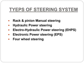 TYEPS OF STEERING SYSTEM
 Rack & pinion Manual steering
 Hydraulic Power steering
 Electro-Hydraulic Power steering (EHPS)
 Electronic Power steering (EPS)
 Four wheel steering
 