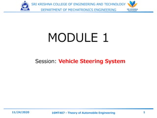 SRI KRISHNA COLLEGE OF ENGINEERING AND TECHNOLOGY
DEPARTMENT OF MECHATRONICS ENGINEERING
Session: Vehicle Steering System
11/24/2020 16MT407 - Theory of Automobile Engineering 1
MODULE 1
 