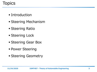 Topics
 Introduction
 Steering Mechanism
 Steering Ratio
 Steering Lock
 Steering Gear Box
 Power Steering
 Steering Geometry
11/24/2020 16MT407 - Theory of Automobile Engineering 3
 