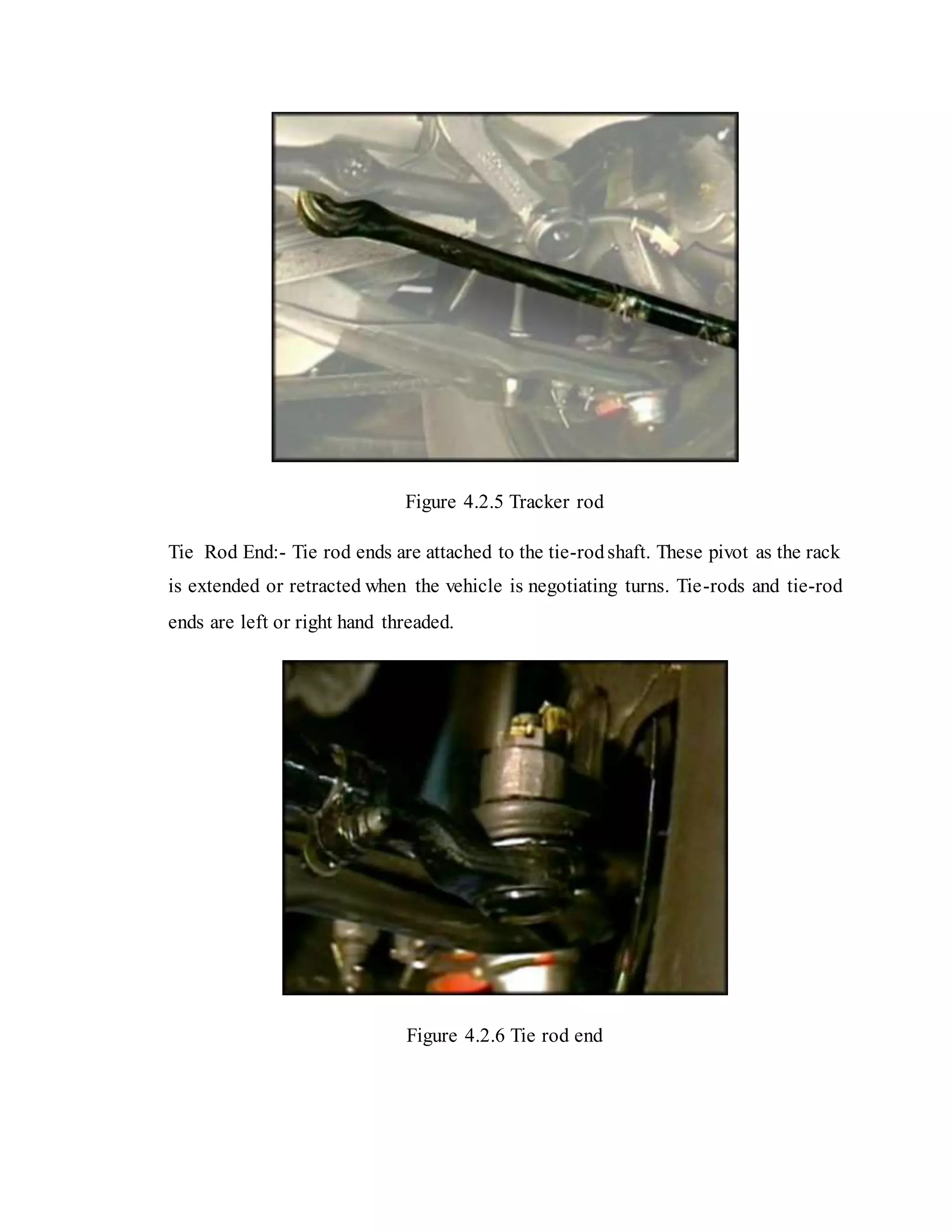 Figure 4.2.5 Tracker rod
Tie Rod End:- Tie rod ends are attached to the tie-rodshaft. These pivot as the rack
is extended or retracted when the vehicle is negotiating turns. Tie-rods and tie-rod
ends are left or right hand threaded.
Figure 4.2.6 Tie rod end
 