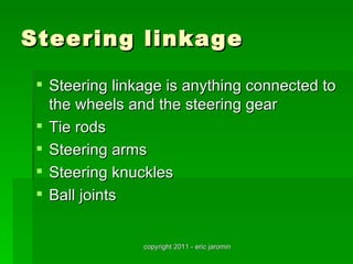 Steering linkage

  Steering linkage is anything connected to
   the wheels and the steering gear
  Tie rods
  Steering arms
  Steering knuckles
  Ball joints


                copyright 2011 - eric jaromin
 