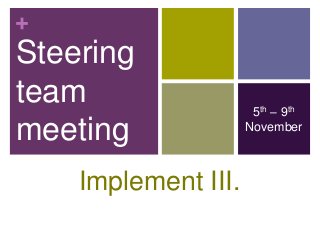 +
Steering
team                  5th – 9th
meeting              November



    Implement III.
 