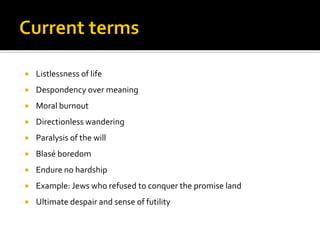  Listlessness of life
 Despondency over meaning
 Moral burnout
 Directionless wandering
 Paralysis of the will
 Blasé boredom
 Endure no hardship
 Example: Jews who refused to conquer the promise land
 Ultimate despair and sense of futility
 