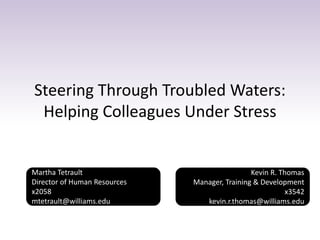 Steering Through Troubled Waters:
Helping Colleagues Under Stress
Kevin R. Thomas
Manager, Training & Development
x3542
kevin.r.thomas@williams.edu
Martha Tetrault
Director of Human Resources
x2058
mtetrault@williams.edu
 