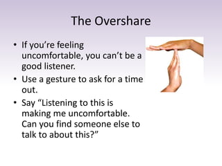 The Overshare
• If you’re feeling
uncomfortable, you can’t be a
good listener.
• Use a gesture to ask for a time
out.
• Sa...
