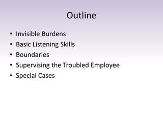 Outline
• Invisible Burdens
• Basic Listening Skills
• Boundaries
• Supervising the Troubled Employee
• Special Cases
 