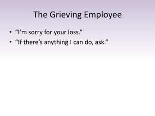 The Grieving Employee
• “I’m sorry for your loss.”
• “If there’s anything I can do, ask.”
 