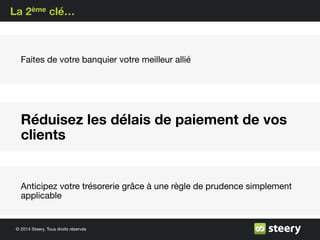 © 2014 Steery, Tous droits réservés
La 2ème clé…
Faites de votre banquier votre meilleur allié
Réduisez les délais de paiement de vos
clients
Anticipez votre trésorerie grâce à une règle de prudence simplement
applicable
 