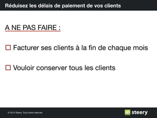 © 2014 Steery, Tous droits réservés
Réduisez les délais de paiement de vos clients
A NE PAS FAIRE :
¨ Facturer ses clients à la ﬁn de chaque mois
¨ Vouloir conserver tous les clients
 