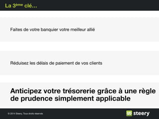 © 2014 Steery, Tous droits réservés
La 3ème clé…
Faites de votre banquier votre meilleur allié
Réduisez les délais de paiement de vos clients
Anticipez votre trésorerie grâce à une règle
de prudence simplement applicable
 