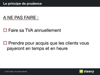 © 2014 Steery, Tous droits réservés
Le principe de prudence
A NE PAS FAIRE :
¨ Faire sa TVA annuellement
¨ Prendre pour acquis que les clients vous
payeront en temps et en heure
 
