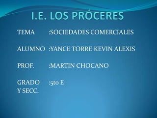 TEMA      :SOCIEDADES COMERCIALES

ALUMNO :YANCE TORRE KEVIN ALEXIS

PROF.     :MARTIN CHOCANO

GRADO     :5to E
Y SECC.
 