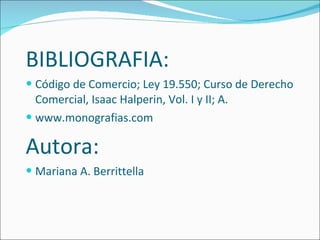 BIBLIOGRAFIA: Código de Comercio; Ley 19.550; Curso de Derecho Comercial, Isaac Halperin, Vol. I y II; A. www.monografias.com   Autora: Mariana A. Berrittella 