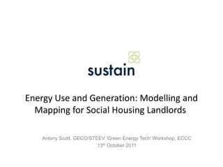 Energy Use and Generation: Modelling and Mapping for Social Housing Landlords   Antony Scott, GECO/STEEV 'Green Energy Tech' Workshop, ECCC 13th October 2011 