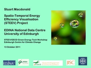 Stuart Macdonald Spatio-Temporal Energy Efficiency Visualisation (STEEV) Project EDINA National Data Centre University of Edinburgh STEEV/GECO Green Energy Tech Workshop Edinburgh Centre for Climate Change 13 October 2011 