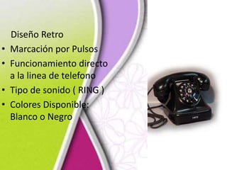 Diseño Retro
• Marcación por Pulsos
• Funcionamiento directo
a la linea de telefono
• Tipo de sonido ( RING )
• Colores Disponible:
Blanco o Negro
 