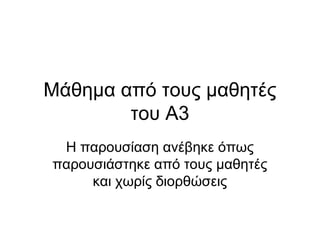 Μάθημα από τους μαθητές
        του Α3
 Η παρουσίαση ανέβηκε όπως
παρουσιάστηκε από τους μαθητές
     και χωρίς διορθώσεις
 