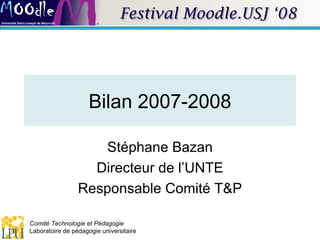 Bilan 2007-2008 Stéphane Bazan Directeur de l’UNTE Responsable Comité T&P 