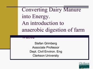 Converting Dairy Manure into Energy. An introduction to anaerobic digestion of farm waste Stefan Grimberg Associate Professor Dept. Civil Environ. Eng Clarkson University 