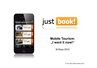 Mobile Tourism:
„I want it now!“

   M-Days 2012




          © 2012 JBM JustBook Mobile GmbH
 