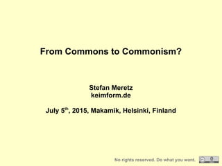 From Commons to Commonism?
Stefan Meretz
keimform.de
July 5th
, 2015, Makamik, Helsinki, Finland
No rights reserved. Do what you want.
 