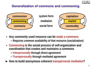 2
Generalization of commons and commoning
● Any commonly used resource can be made a commons
 Requires common availabilit...