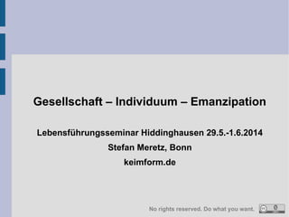Gesellschaft – Individuum – Emanzipation
Lebensführungsseminar Hiddinghausen 29.5.-1.6.2014
Stefan Meretz, Bonn
keimform.de
No rights reserved. Do what you want.
 