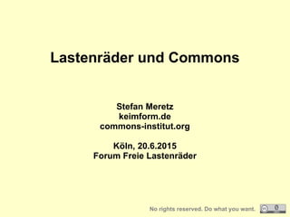 Lastenräder und Commons
Stefan Meretz
keimform.de
commons-institut.org
Köln, 20.6.2015
Forum Freie Lastenräder
No rights reserved. Do what you want.
 