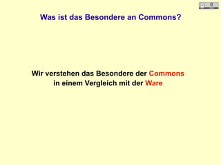 Was ist das Besondere an Commons?
Wir verstehen das Besondere der Commons
in einem Vergleich mit der Ware
 