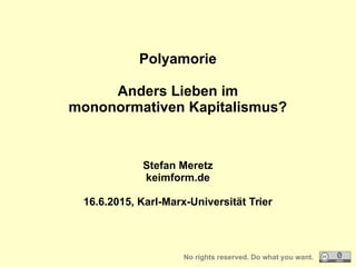 Polyamorie
Anders Lieben im
mononormativen Kapitalismus?
Stefan Meretz
keimform.de
16.6.2015, Karl-Marx-Universität Trier
No rights reserved. Do what you want.
 