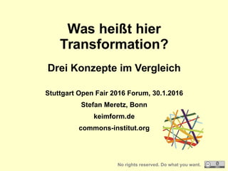 Was heißt hier
Transformation?
Drei Konzepte im Vergleich
Stuttgart Open Fair 2016 Forum, 30.1.2016
Stefan Meretz, Bonn
keimform.de
commons-institut.org
No rights reserved. Do what you want.
 