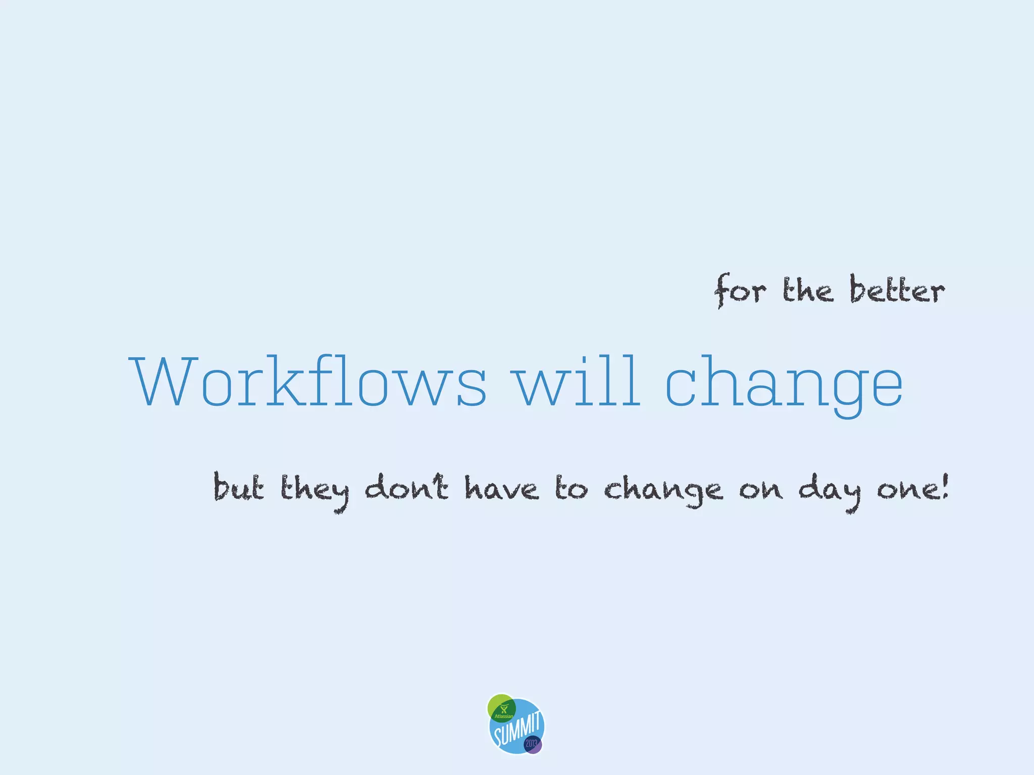 for the better

Workflows will change
but they don’t have to change on day one!

 
