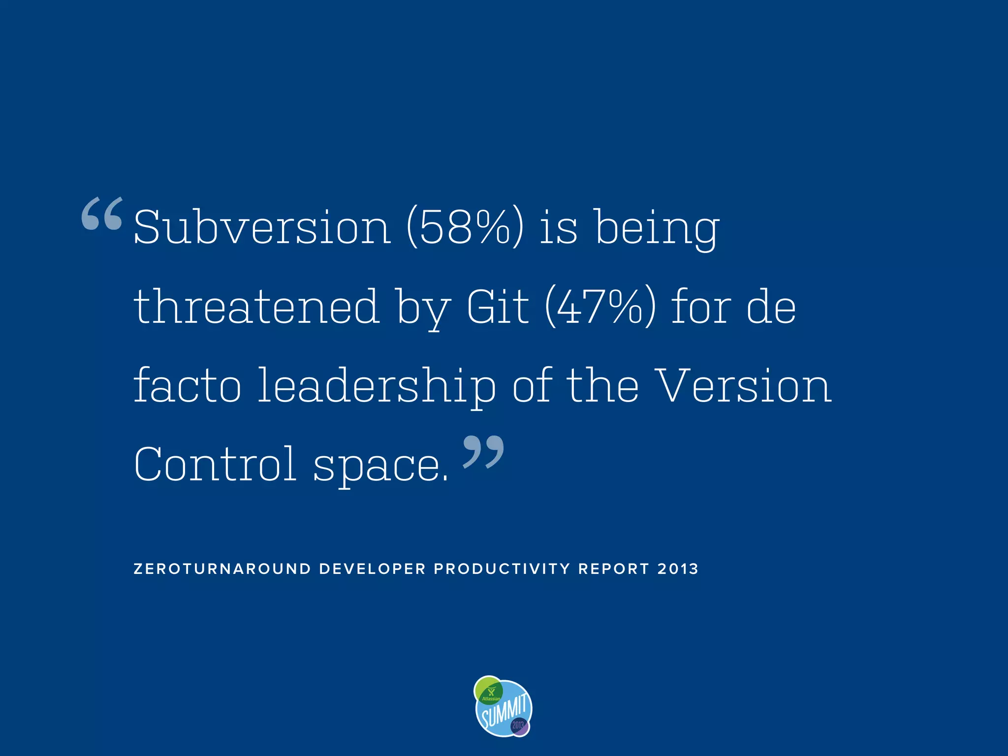 “

Subversion (58%) is being
threatened by Git (47%) for de
facto leadership of the Version
Control space.

”

ZEROTURNAROUND DEVELOPER PRODUCTIVITY REPORT 2013

 