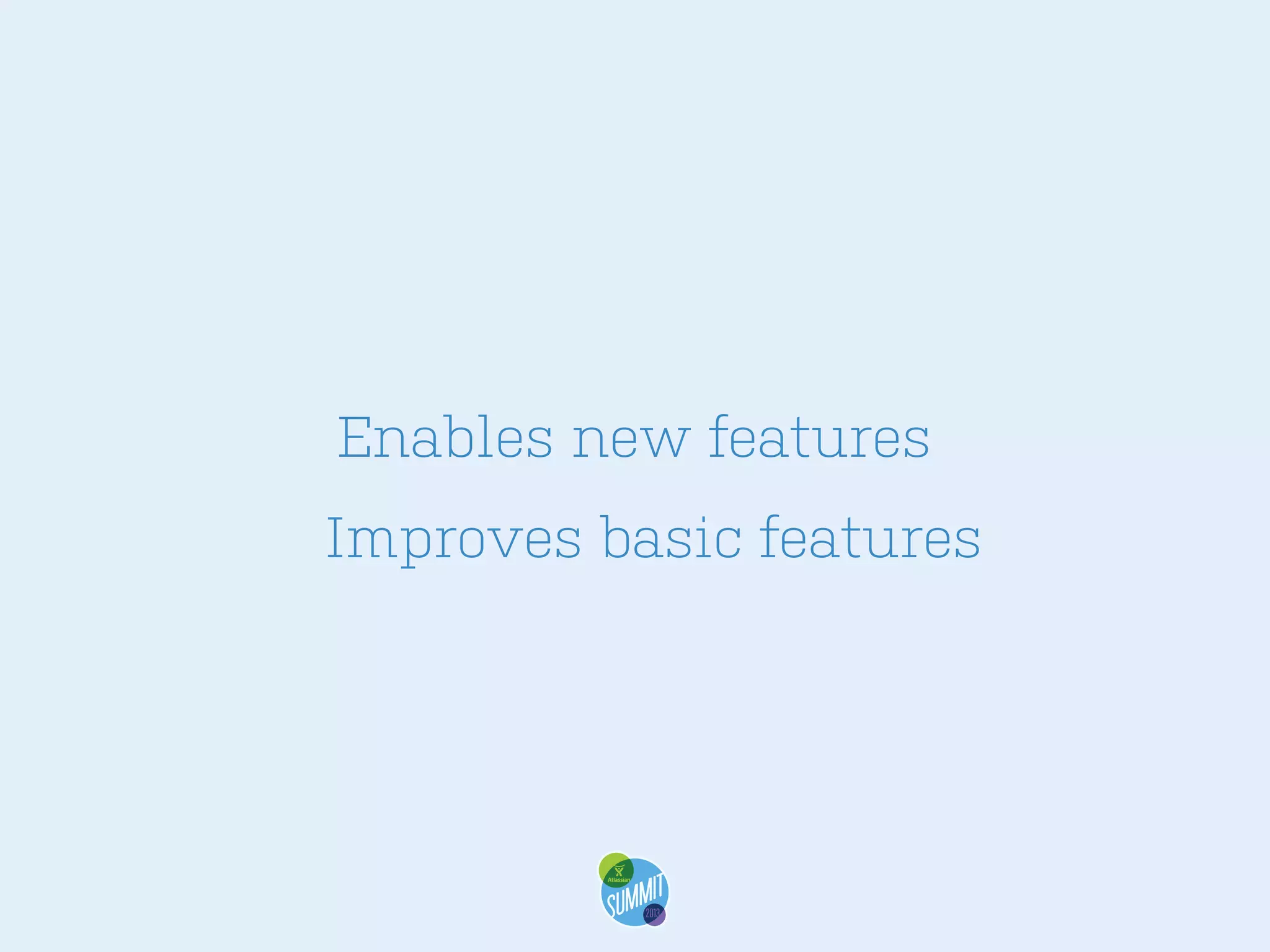 Enables new features
Improves basic features

 