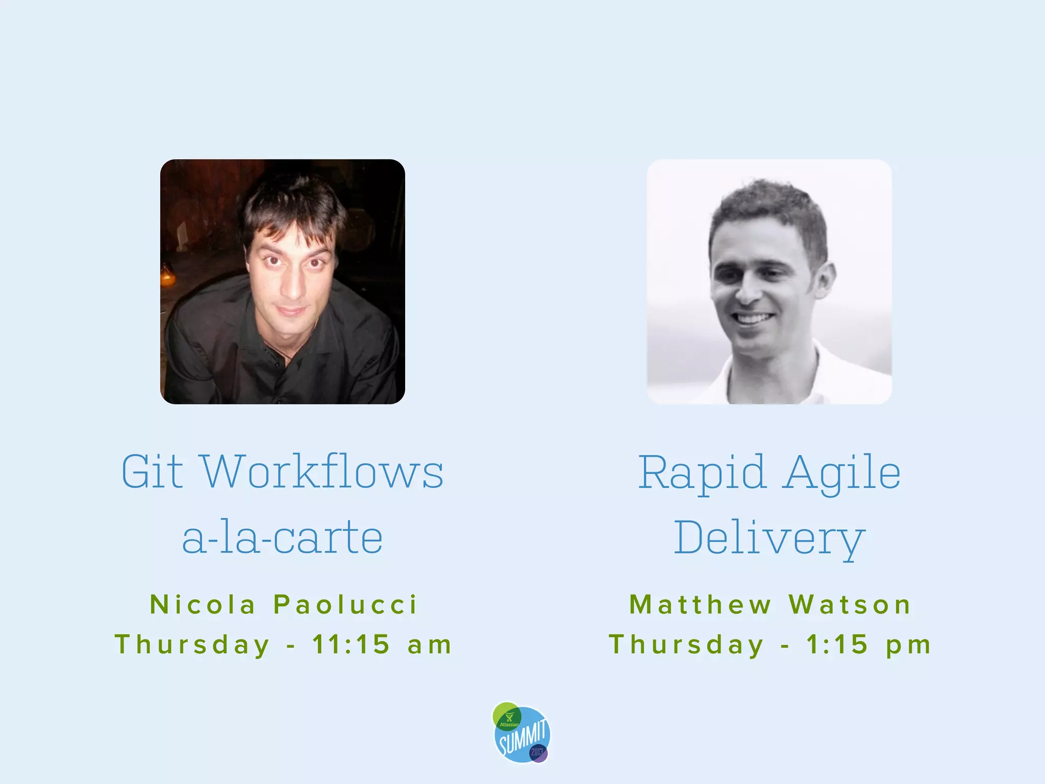 Git Workflows
a-la-carte

Rapid Agile
Delivery

Nicola Paolucci
Thursday - 11:15 am

Matthew Watson
Thursday - 1:15 pm

 