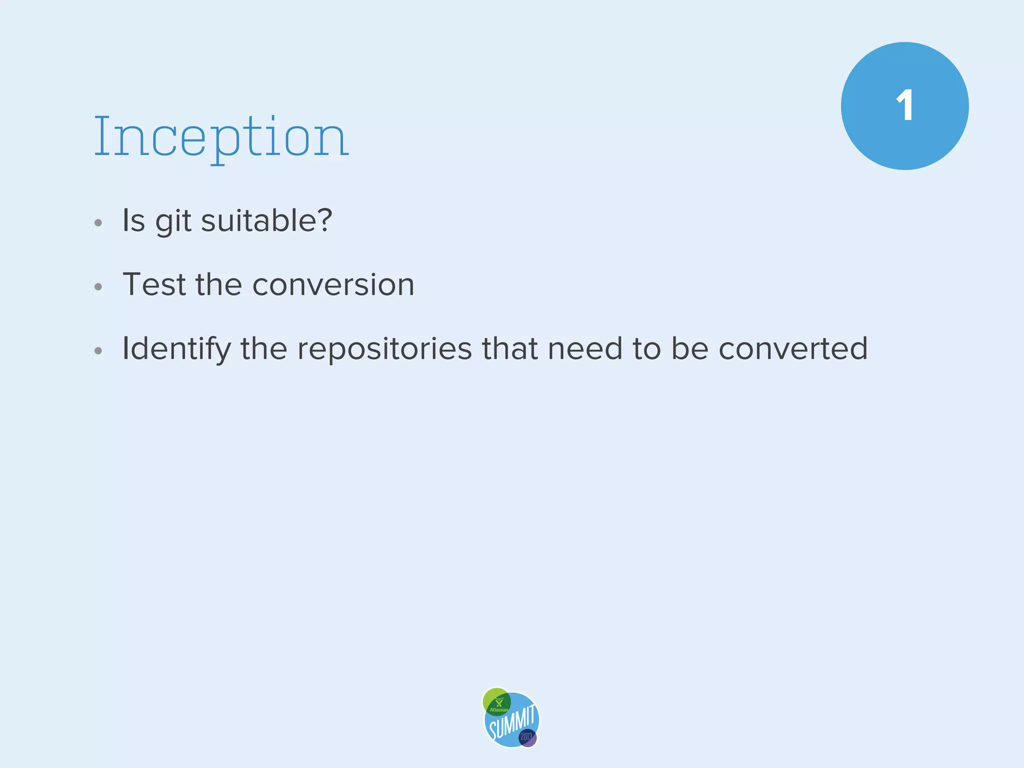 Inception
• Is git suitable?
• Test the conversion
• Identify the repositories that need to be converted

1

 