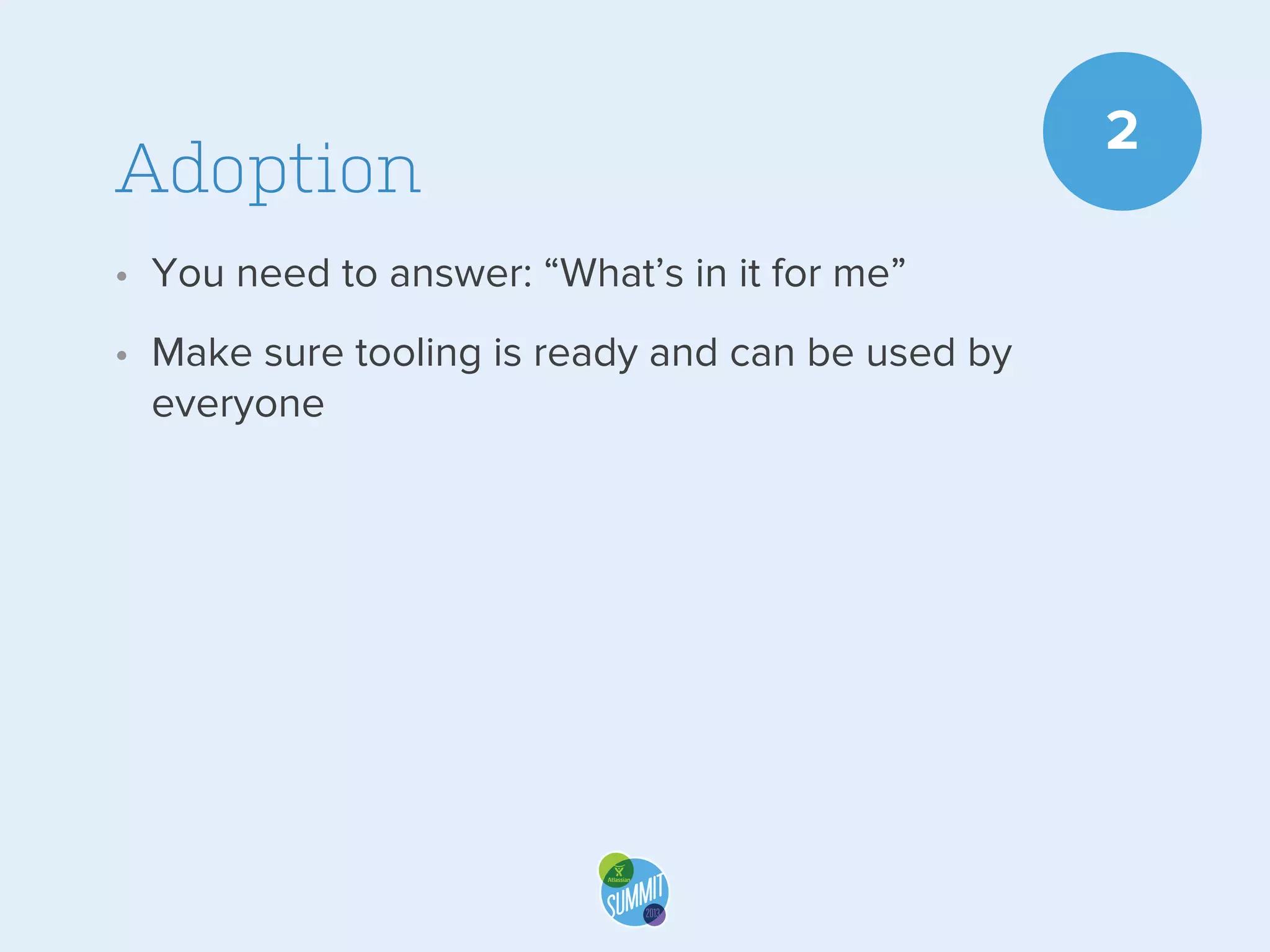 Adoption
• You need to answer: “What’s in it for me”
• Make sure tooling is ready and can be used by
everyone

2

 