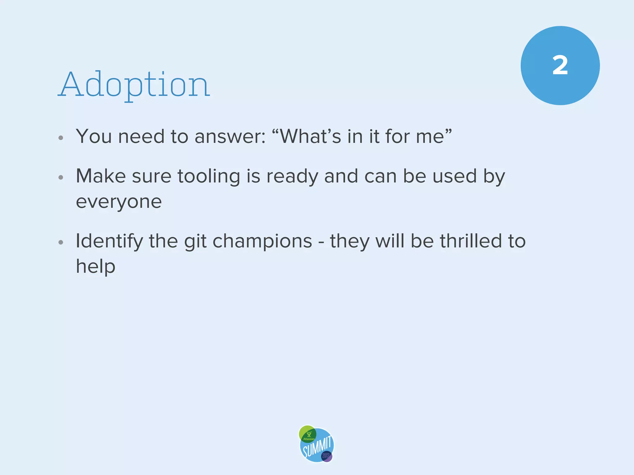 Adoption
• You need to answer: “What’s in it for me”
• Make sure tooling is ready and can be used by
everyone
• Identify the git champions - they will be thrilled to
help

2

 