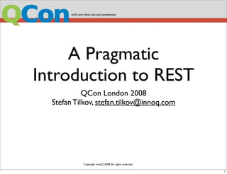 A Pragmatic
Introduction to REST
            QCon London 2008
  Stefan Tilkov, stefan.tilkov@innoq.com




           Copyright innoQ 2008. All rights reserved.

                                                        1