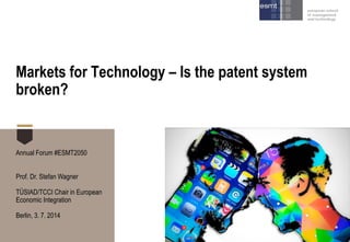Markets for Technology – Is the patent system
broken?
Annual Forum #ESMT2050
Prof. Dr. Stefan Wagner
TÜSIAD/TCCI Chair in European
Economic Integration
Berlin, 3. 7. 2014
 