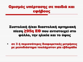 Ορισμός υπέρτασης σε παιδιά και
               εφήβους



    ΢υστολική ή/και διαστολική αρτηριακή
      πίεση ≥95η ΕΘ που αντιστοιχεί στο
         φύλλο, την ηλικία και το ύψος

    σε 3 ή περισσότερες διαφορετικές μετρήσεις
     με μεσοδιάστημα τουλάχιστον μία εβδομάδα
 