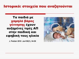 Ιστορικό: στοιχεία που αναζητούνται


     Σα παιδιά με
    χαμηλό βάρος
   γέννησης έχουν
 αυξημένες τιμές ΑΠ
  στην παιδική και
 εφηβική τους ηλικία
  J. Pediatr 2010 Jan150(1), 54-59
 