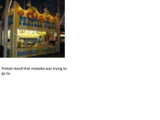 Pretzel stand that maleeka was trying to go to.