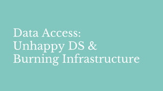 Data Access:
Unhappy DS &
Burning Infrastructure
 