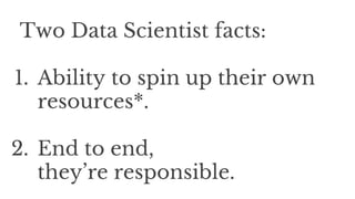 Two Data Scientist facts:
1. Ability to spin up their own
resources*.
2. End to end,
they’re responsible.
 