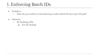 ● Problem:
○ How do you enforce remembering to add a Batch ID into your S3 path?
● Solution:
○ By building APIs
■ For all tooling!
1. Enforcing Batch IDs
 