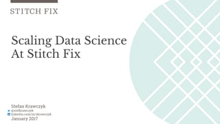 Scaling Data Science
At Stitch Fix
Stefan Krawczyk
@stefkrawczyk
linkedin.com/in/skrawczyk
January 2017
 