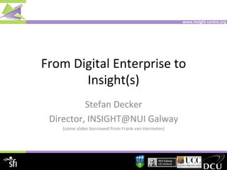 www.insight-­‐centre.org	
  

From	
  Digital	
  Enterprise	
  to	
  	
  
Insight(s)	
  
Stefan	
  Decker	
  
Director,	
  INSIGHT@NUI	
  Galway	
  
(some	
  slides	
  borrowed	
  from	
  Frank	
  van	
  Harmelen)	
  

 