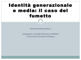 MATTEO STEFANELLI Assegnista, Facoltà di Scienze Politiche Università Cattolica di Milano Identità generazionale e media: il caso del fumetto 