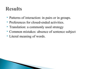  Patterns of interaction: in pairs or in groups.
 Preferences for closed-ended activities.
 Translation: a commonly used strategy
 Common mistakes: absence of sentence subject
 Literal meaning of words.
 